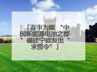 赛事为媒 “中国新能源电池之都”福建宁德发出“求贤令”