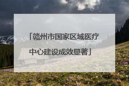 赣州市国家区域医疗中心建设成效显著