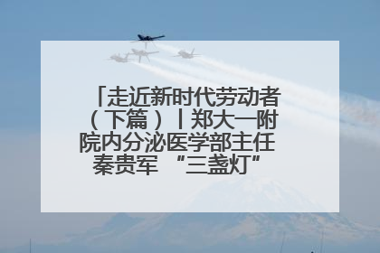 走近新时代劳动者（下篇）丨郑大一附院内分泌医学部主任秦贵军 “三盏灯”下的医者人生