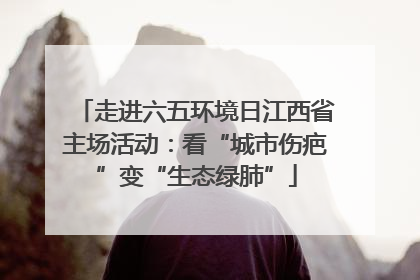 走进六五环境日江西省主场活动：看“城市伤疤”变“生态绿肺”