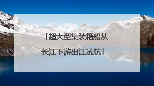 超大型集装箱船从长江下游出江试航