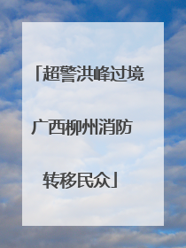 超警洪峰过境 广西柳州消防转移民众