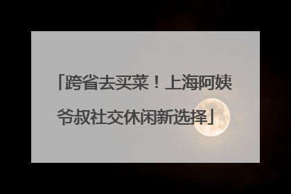 跨省去买菜！上海阿姨爷叔社交休闲新选择