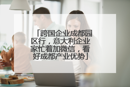 跨国企业成都园区行，意大利企业家忙着加微信，看好成都产业优势