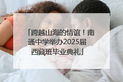 跨越山海的情谊！南通中学举办2025届西藏班毕业典礼