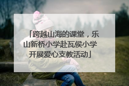 跨越山海的课堂，乐山新桥小学赴瓦侯小学开展爱心支教活动
