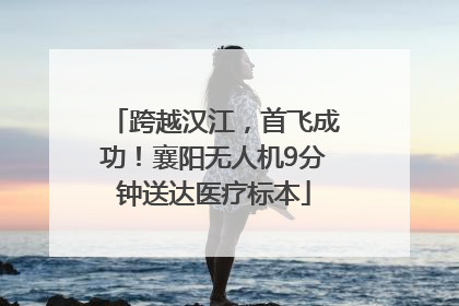 跨越汉江，首飞成功！襄阳无人机9分钟送达医疗标本