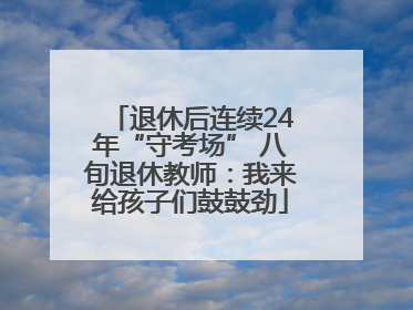 退休后连续24年“守考场” 八旬退休教师：我来给孩子们鼓鼓劲