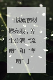 选购药材擦亮眼，养生分清“流嘢”和“坚嘢”