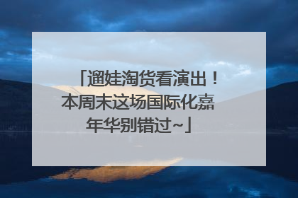 遛娃淘货看演出！本周末这场国际化嘉年华别错过~