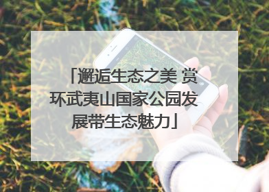 邂逅生态之美 赏环武夷山国家公园发展带生态魅力