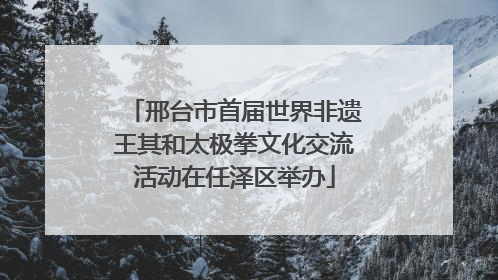 邢台市首届世界非遗王其和太极拳文化交流活动在任泽区举办