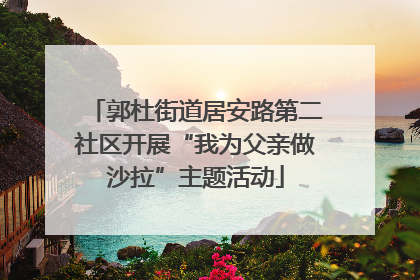 郭杜街道居安路第二社区开展“我为父亲做沙拉”主题活动
