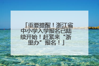 重要提醒！浙江省中小学入学报名已陆续开始！赶紧来“浙里办”报名！