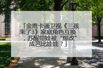 金鹰卡通卫视《三孩来了3》家庭角色互换，苏醒带娃被“爆改”成芭比娃娃？