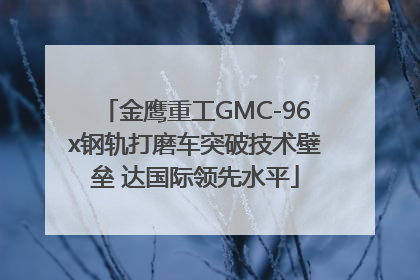 金鹰重工GMC-96x钢轨打磨车突破技术壁垒 达国际领先水平