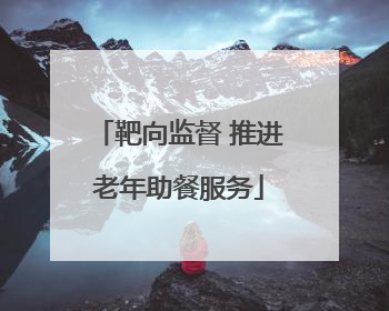 靶向监督 推进老年助餐服务