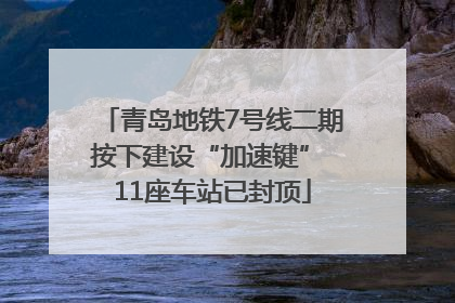 青岛地铁7号线二期按下建设“加速键” 11座车站已封顶