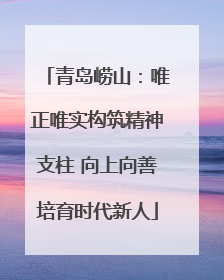 青岛崂山：唯正唯实构筑精神支柱 向上向善培育时代新人