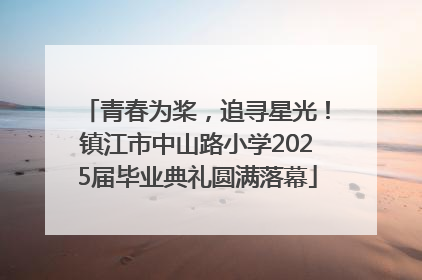青春为桨，追寻星光！镇江市中山路小学2025届毕业典礼圆满落幕