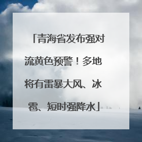 青海省发布强对流黄色预警！多地将有雷暴大风、冰雹、短时强降水