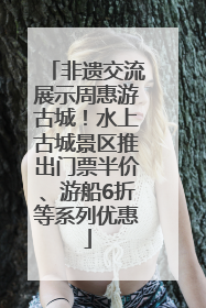 非遗交流展示周惠游古城！水上古城景区推出门票半价、游船6折等系列优惠
