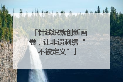 针线织就创新画卷，让非遗刺绣“不被定义”
