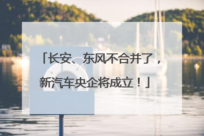 长安、东风不合并了，新汽车央企将成立！