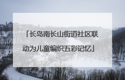 长岛南长山街道社区联动为儿童编织五彩记忆