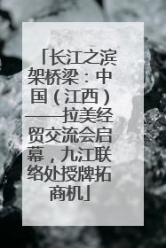 长江之滨架桥梁：中国（江西）——拉美经贸交流会启幕，九江联络处授牌拓商机