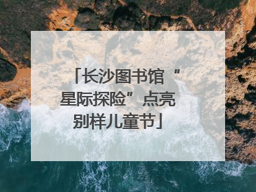 长沙图书馆“星际探险”点亮别样儿童节