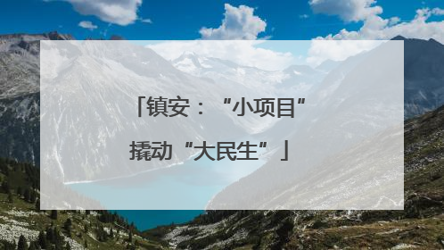 镇安：“小项目”撬动“大民生”