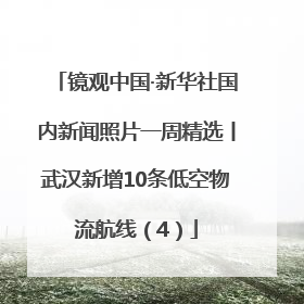镜观中国·新华社国内新闻照片一周精选丨武汉新增10条低空物流航线（4）