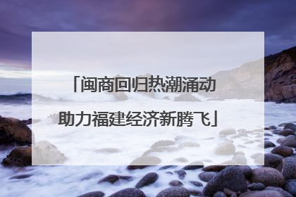 闽商回归热潮涌动 助力福建经济新腾飞