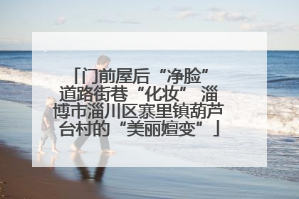 门前屋后“净脸” 道路街巷“化妆” 淄博市淄川区寨里镇葫芦台村的“美丽嬗变”