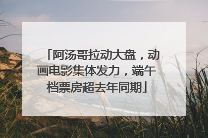 阿汤哥拉动大盘，动画电影集体发力，端午档票房超去年同期