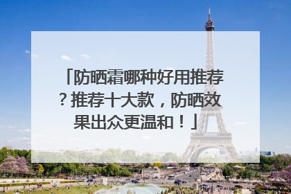 防晒霜哪种好用推荐？推荐十大款，防晒效果出众更温和！