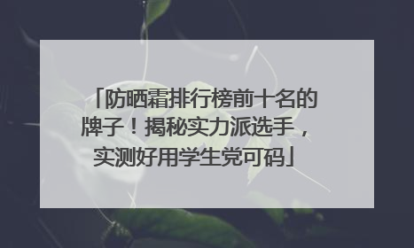 防晒霜排行榜前十名的牌子！揭秘实力派选手，实测好用学生党可码