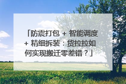防震打包 + 智能调度 + 精细拆装：货拉拉如何实现搬迁零差错？