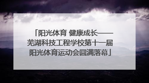 阳光体育 健康成长——芜湖科技工程学校第十一届阳光体育运动会圆满落幕
