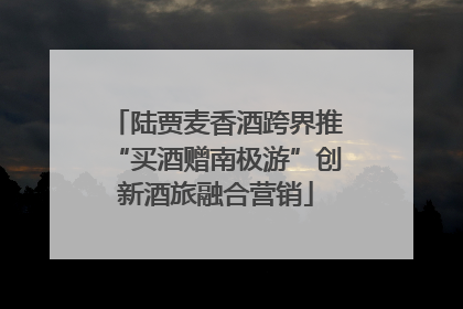 陆贾麦香酒跨界推“买酒赠南极游”创新酒旅融合营销