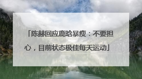 陈赫回应鹿晗暴瘦：不要担心，目前状态极佳每天运动