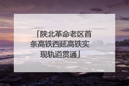 陕北革命老区首条高铁西延高铁实现轨道贯通