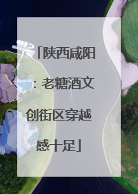 陕西咸阳：老糖酒文创街区穿越感十足