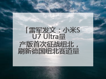 雷军发文：小米SU7 Ultra量产版首次征战纽北，刷新德国纽北赛道量产电动车圈速纪录，成为纽北史上最速量产电动车
