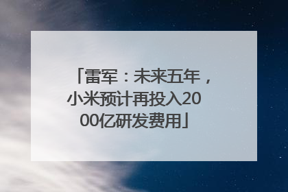 雷军：未来五年，小米预计再投入2000亿研发费用