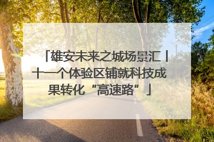 雄安未来之城场景汇丨十一个体验区铺就科技成果转化“高速路”