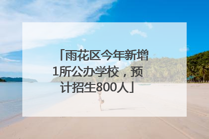 雨花区今年新增1所公办学校，预计招生800人