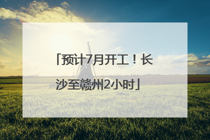 预计7月开工！长沙至赣州2小时