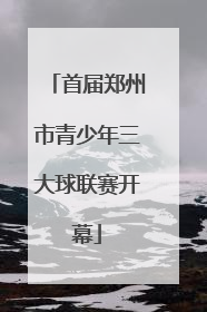 首届郑州市青少年三大球联赛开幕